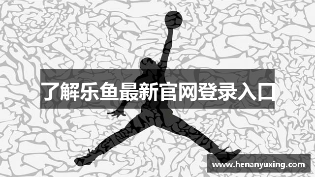 了解乐鱼最新官网登录入口